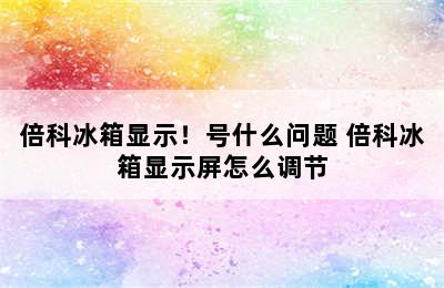 倍科冰箱显示！号什么问题 倍科冰箱显示屏怎么调节